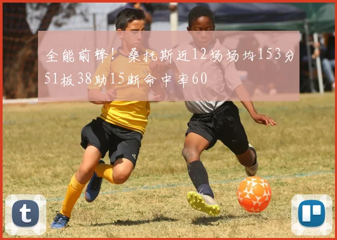 全能前锋！桑托斯近12场场均153分51板38助15断命中率60