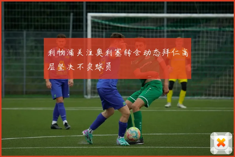 利物浦关注奥利塞转会动态拜仁高层坚决不卖球员