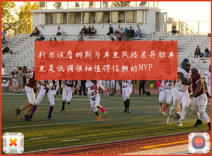 科尔谈詹姆斯与库里风格差异称库里是低调领袖值得信赖的MVP