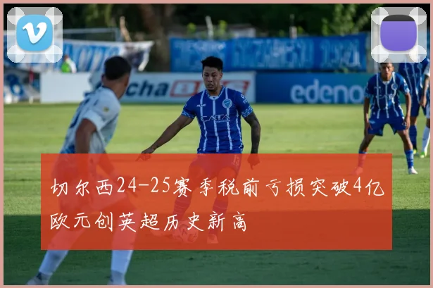 切尔西24-25赛季税前亏损突破4亿欧元创英超历史新高