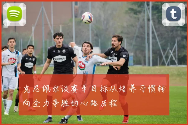 克尼佩尔谈赛季目标从培养习惯转向全力争胜的心路历程