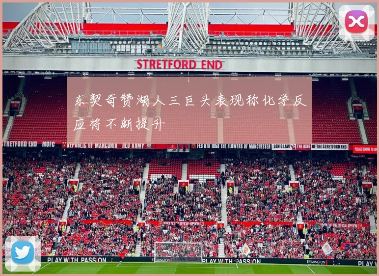 东契奇赞湖人三巨头表现称化学反应将不断提升