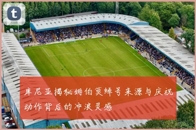 库尼亚揭秘姆伯莫绰号来源与庆祝动作背后的冲浪灵感