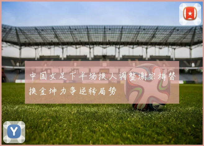 中国女足下半场换人调整谢宗梅替换金坤力争逆转局势