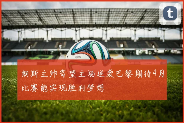 朗斯主帅寄望主场逆袭巴黎期待4月比赛能实现胜利梦想