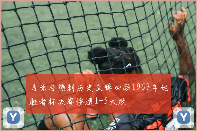 马竞与热刺历史交锋回顾1963年优胜者杯决赛惨遭1-5大败