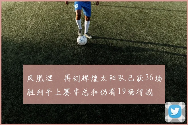 凤凰涅槃再创辉煌太阳队已获36场胜利平上赛季总和仍有19场待战