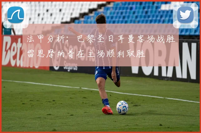 法甲分析：巴黎圣日耳曼客场战胜雷恩摩纳哥在主场顺利取胜