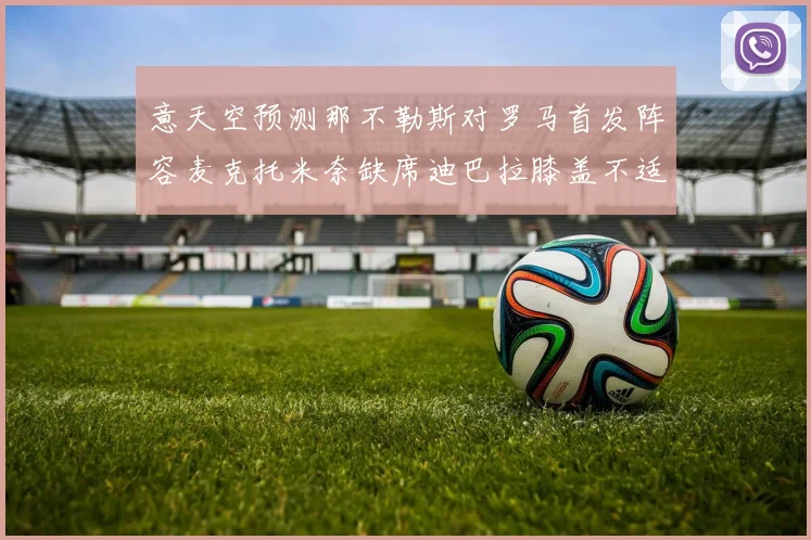 意天空预测那不勒斯对罗马首发阵容麦克托米奈缺席迪巴拉膝盖不适情况分析