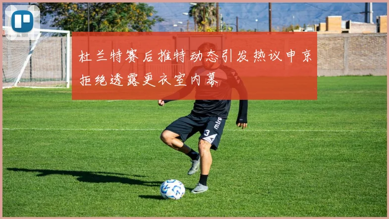 杜兰特赛后推特动态引发热议申京拒绝透露更衣室内幕