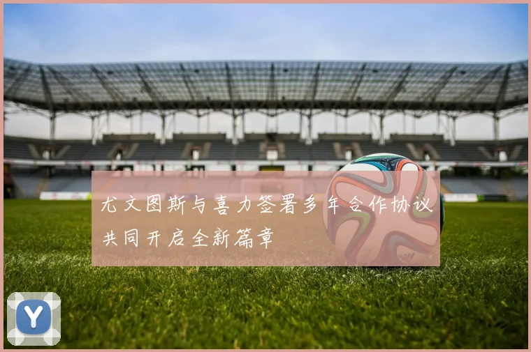 尤文图斯与喜力签署多年合作协议共同开启全新篇章