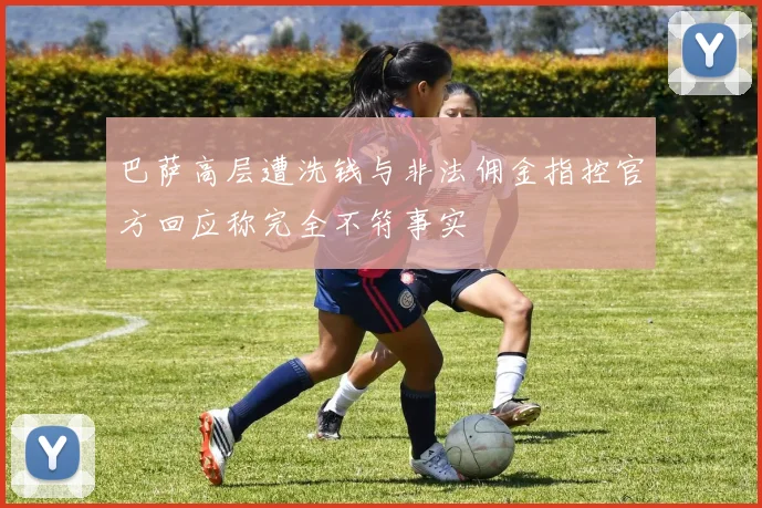 巴萨高层遭洗钱与非法佣金指控官方回应称完全不符事实