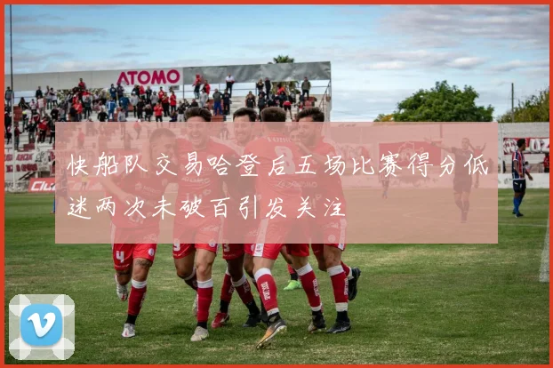 快船队交易哈登后五场比赛得分低迷两次未破百引发关注