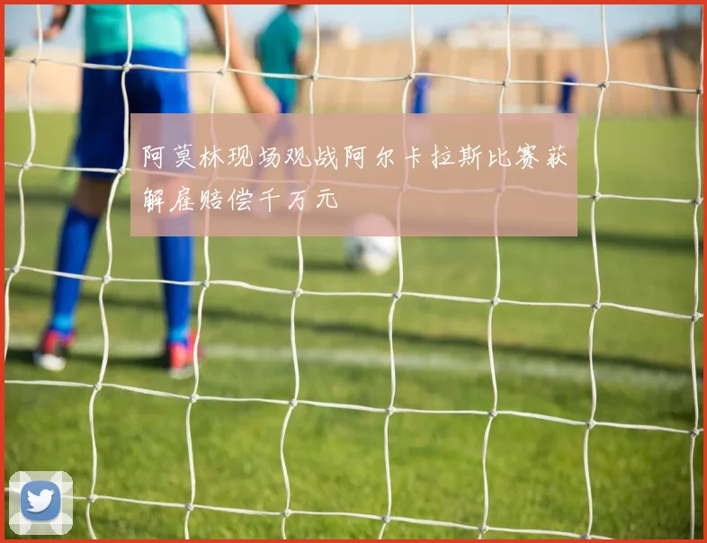 阿莫林现场观战阿尔卡拉斯比赛获解雇赔偿千万元