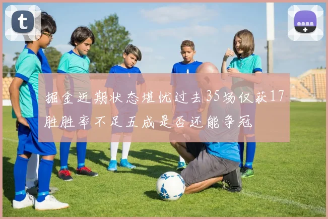 掘金近期状态堪忧过去35场仅获17胜胜率不足五成是否还能争冠