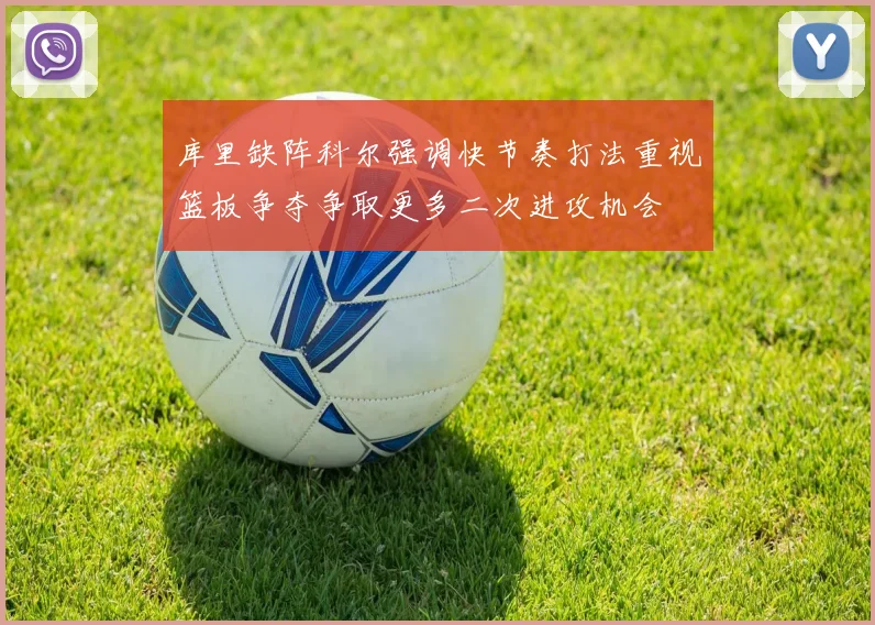 库里缺阵科尔强调快节奏打法重视篮板争夺争取更多二次进攻机会