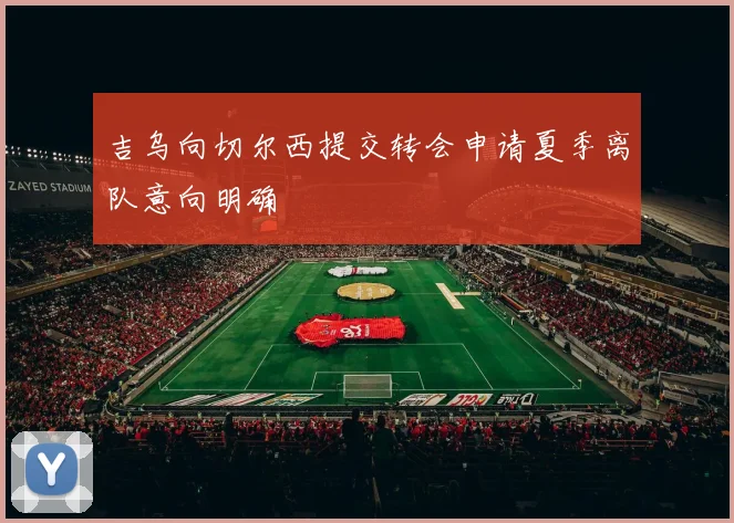 吉乌向切尔西提交转会申请夏季离队意向明确