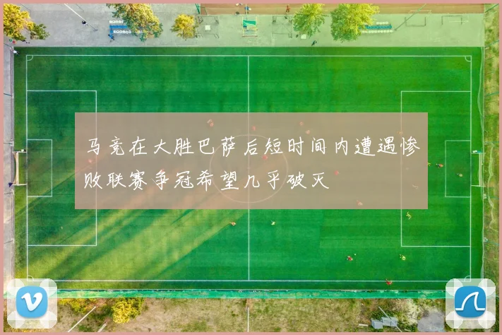 马竞在大胜巴萨后短时间内遭遇惨败联赛争冠希望几乎破灭