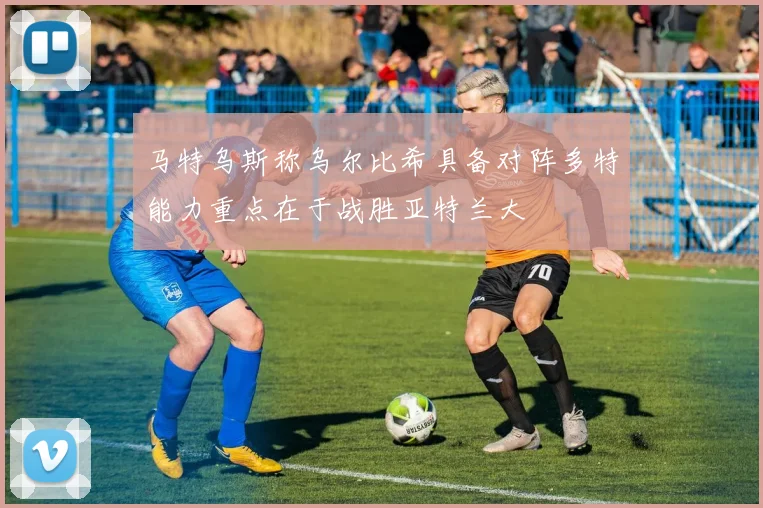 马特乌斯称乌尔比希具备对阵多特能力重点在于战胜亚特兰大