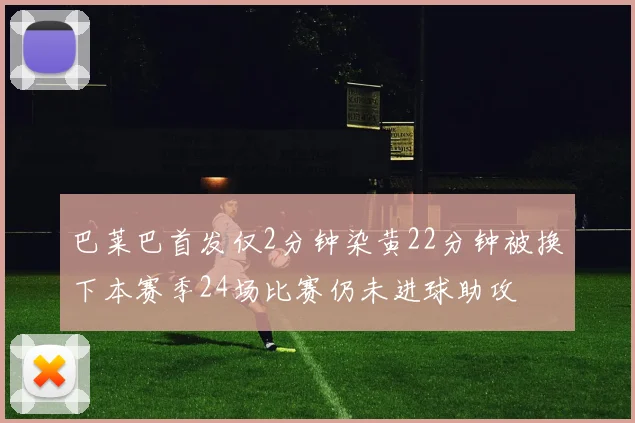 巴莱巴首发仅2分钟染黄22分钟被换下本赛季24场比赛仍未进球助攻