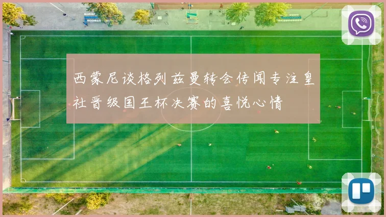 西蒙尼谈格列兹曼转会传闻专注皇社晋级国王杯决赛的喜悦心情