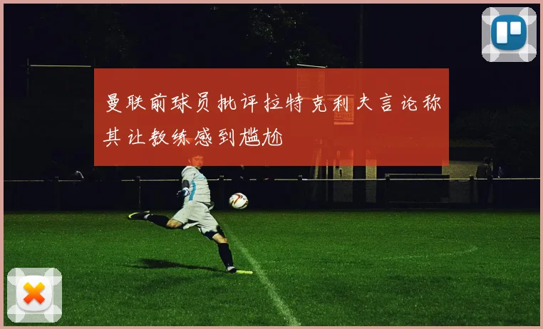 曼联前球员批评拉特克利夫言论称其让教练感到尴尬