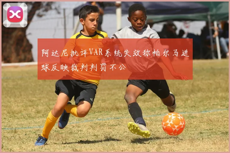 阿达尼批评VAR系统失效称帕尔马进球反映裁判判罚不公