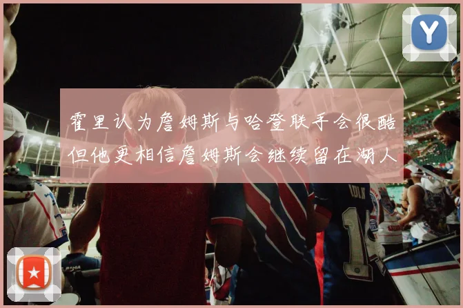 霍里认为詹姆斯与哈登联手会很酷但他更相信詹姆斯会继续留在湖人