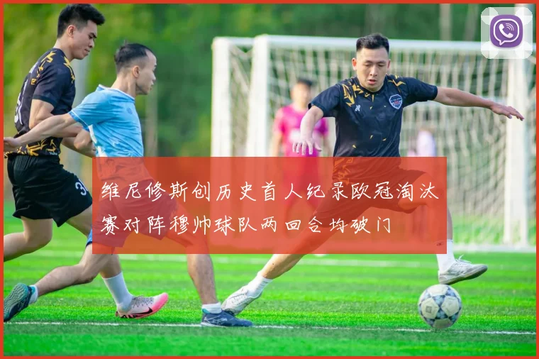 维尼修斯创历史首人纪录欧冠淘汰赛对阵穆帅球队两回合均破门