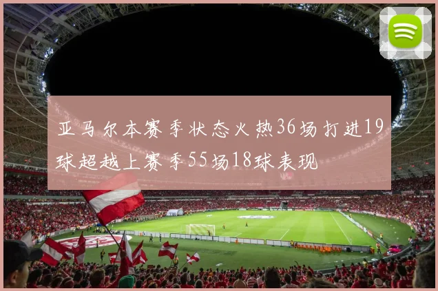 亚马尔本赛季状态火热36场打进19球超越上赛季55场18球表现