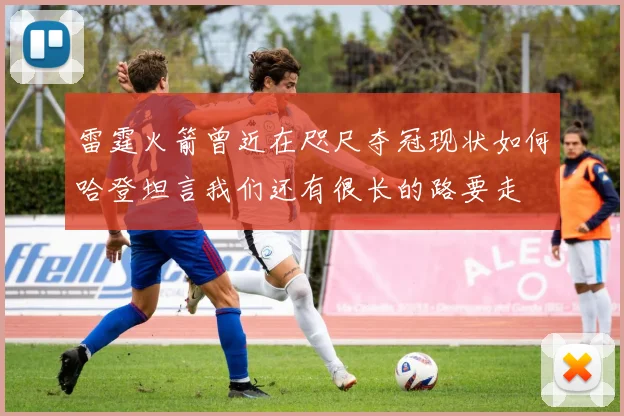 雷霆火箭曾近在咫尺夺冠现状如何哈登坦言我们还有很长的路要走