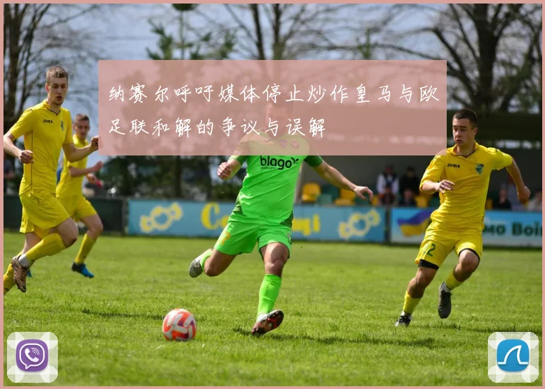 纳赛尔呼吁媒体停止炒作皇马与欧足联和解的争议与误解
