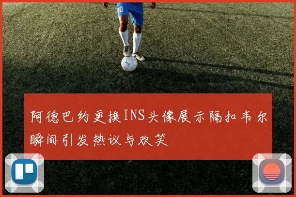 阿德巴约更换INS头像展示隔扣韦尔瞬间引发热议与欢笑