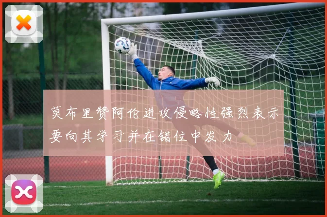 莫布里赞阿伦进攻侵略性强烈表示要向其学习并在错位中发力