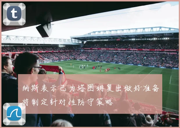 纳斯表示已为塔图姆复出做好准备将制定针对性防守策略